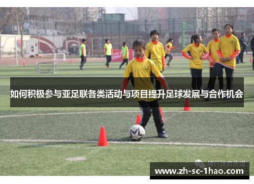 如何积极参与亚足联各类活动与项目提升足球发展与合作机会