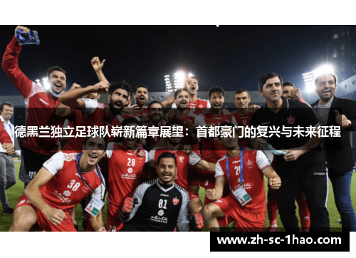 德黑兰独立足球队崭新篇章展望：首都豪门的复兴与未来征程
