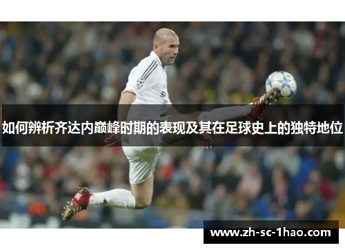 如何辨析齐达内巅峰时期的表现及其在足球史上的独特地位