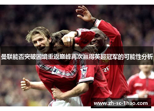 曼联能否突破困境重返巅峰再次赢得英超冠军的可能性分析