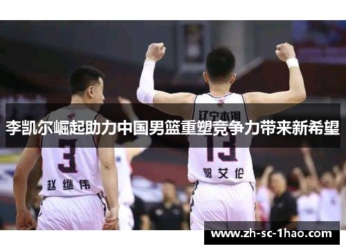 李凯尔崛起助力中国男篮重塑竞争力带来新希望