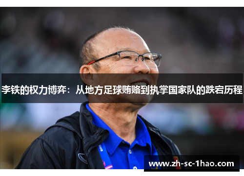 李铁的权力博弈：从地方足球贿赂到执掌国家队的跌宕历程