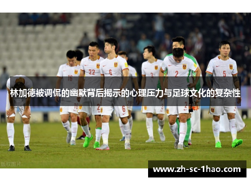 林加德被调侃的幽默背后揭示的心理压力与足球文化的复杂性