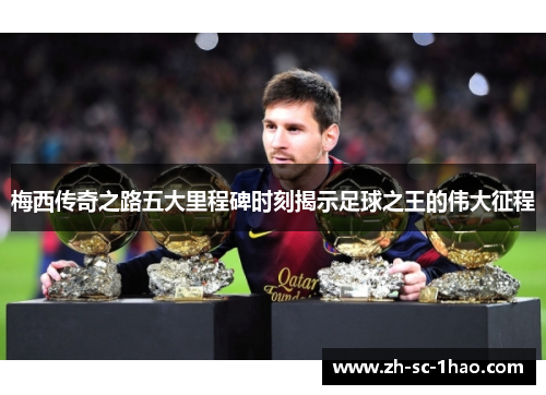 梅西传奇之路五大里程碑时刻揭示足球之王的伟大征程
