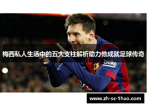 梅西私人生活中的五大支柱解析助力他成就足球传奇