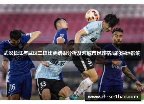 武汉长江与武汉三镇比赛结果分析及对城市足球格局的深远影响