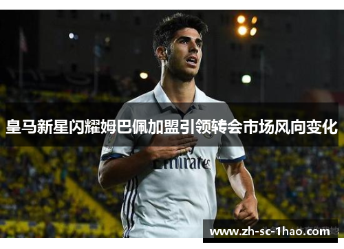 皇马新星闪耀姆巴佩加盟引领转会市场风向变化