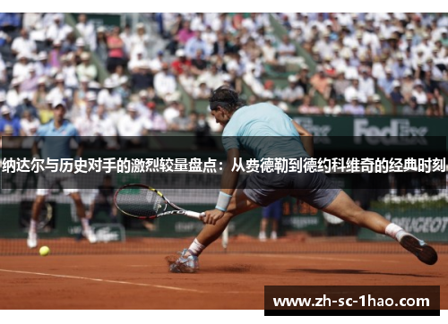 纳达尔与历史对手的激烈较量盘点：从费德勒到德约科维奇的经典时刻