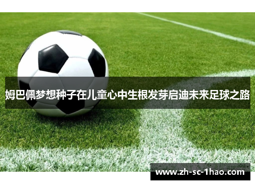 姆巴佩梦想种子在儿童心中生根发芽启迪未来足球之路