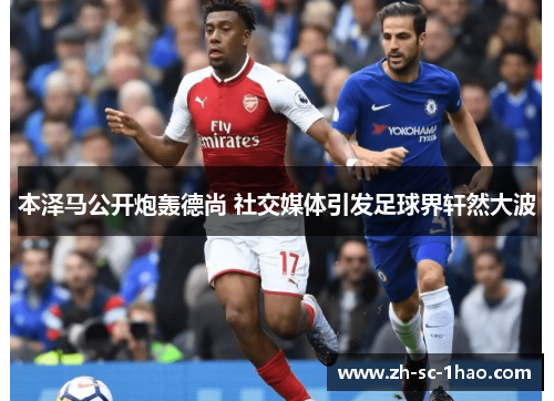 本泽马公开炮轰德尚 社交媒体引发足球界轩然大波