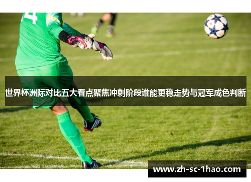世界杯洲际对比五大看点聚焦冲刺阶段谁能更稳走势与冠军成色判断