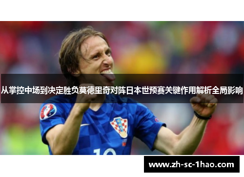 从掌控中场到决定胜负莫德里奇对阵日本世预赛关键作用解析全局影响