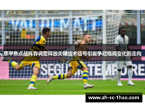 意甲焦点战阵容调整释放关键战术信号引发争冠格局变化新走向