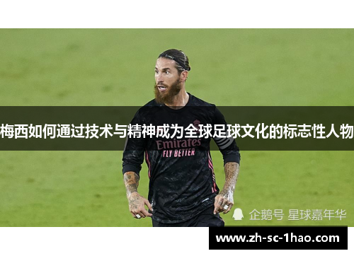 梅西如何通过技术与精神成为全球足球文化的标志性人物