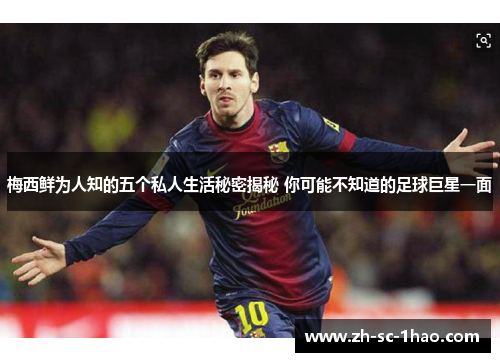 梅西鲜为人知的五个私人生活秘密揭秘 你可能不知道的足球巨星一面