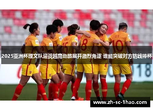 2025亚洲杯理文队迎战越南劲旅展开激烈角逐 谁能突破对方防线捧杯