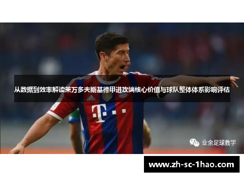 从数据到效率解读莱万多夫斯基德甲进攻端核心价值与球队整体体系影响评估