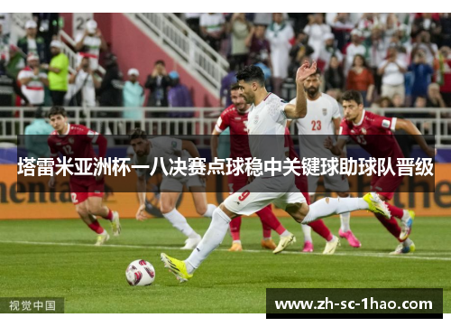 塔雷米亚洲杯一八决赛点球稳中关键球助球队晋级