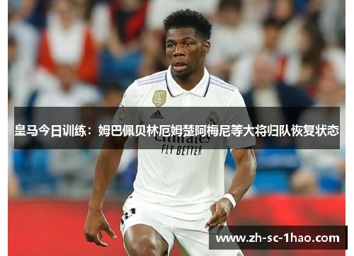 皇马今日训练：姆巴佩贝林厄姆楚阿梅尼等大将归队恢复状态