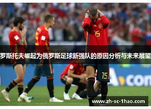 罗斯托夫崛起为俄罗斯足球新强队的原因分析与未来展望