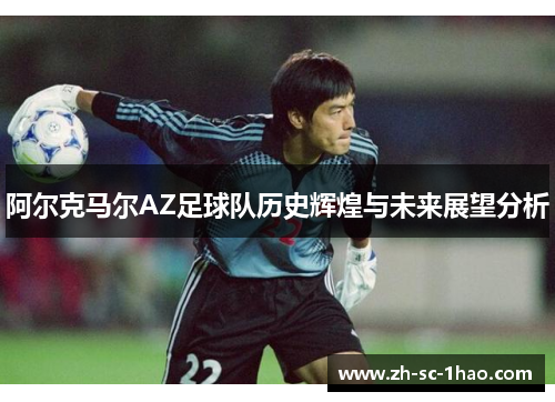 阿尔克马尔AZ足球队历史辉煌与未来展望分析
