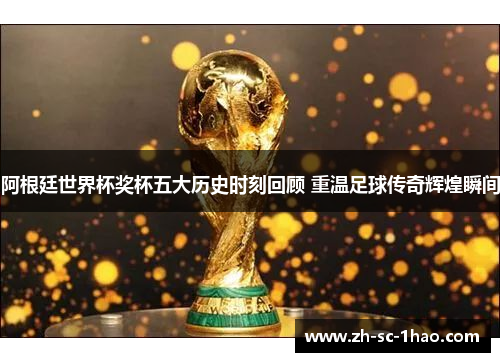 阿根廷世界杯奖杯五大历史时刻回顾 重温足球传奇辉煌瞬间